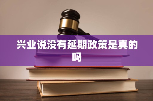 兴业说没有延期政策是真的吗