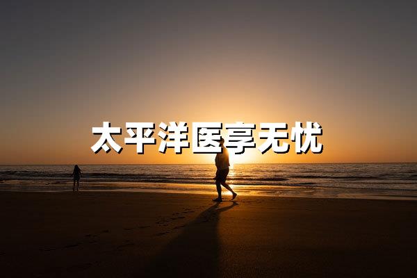 太平洋医享无忧百万医疗险：百万高保额+院外特药，全家健康无忧之选
