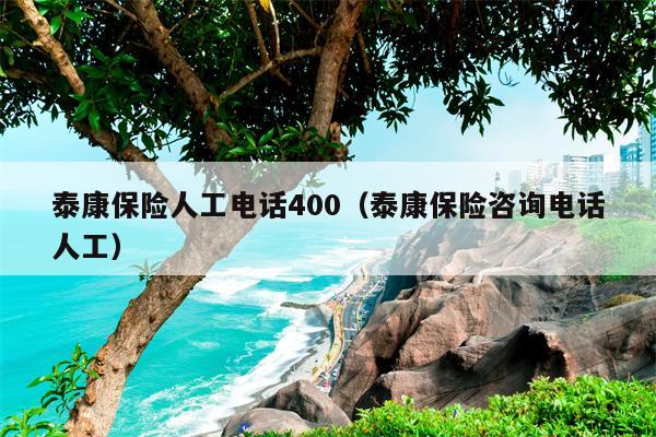 泰康保险人工电话400（泰康保险咨询电话人工）