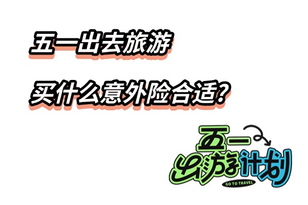 五一出去旅游买什么意外险合适？出行意外险有必要买吗现在？