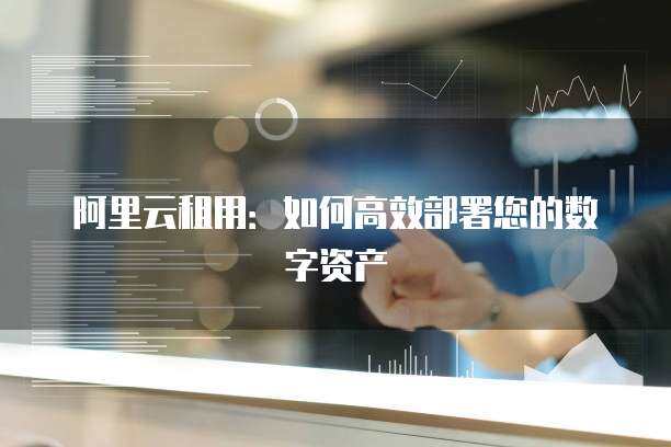 阿里云租用：如何高效部署您的数字资产