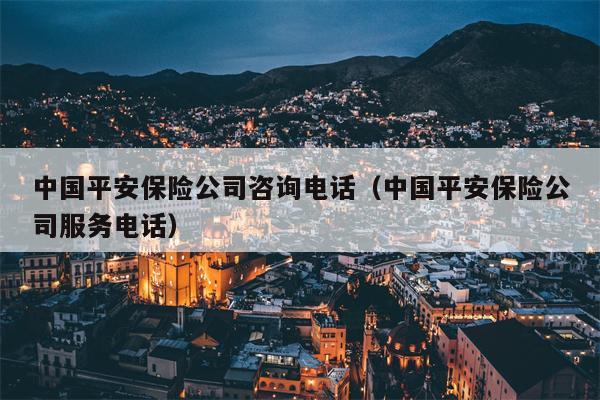 中国平安保险公司咨询电话（中国平安保险公司服务电话）