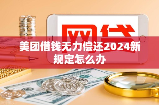 美团借钱无力偿还2024新规定怎么办