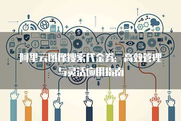 阿里云图像搜索代金券：高效管理与灵活应用指南
