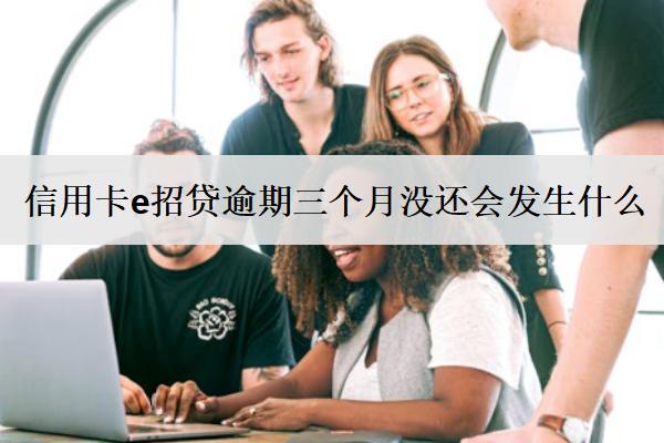 信用卡e招贷逾期三个月没还会发生什么？