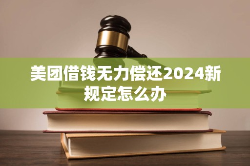 美团借钱无力偿还2024新规定怎么办