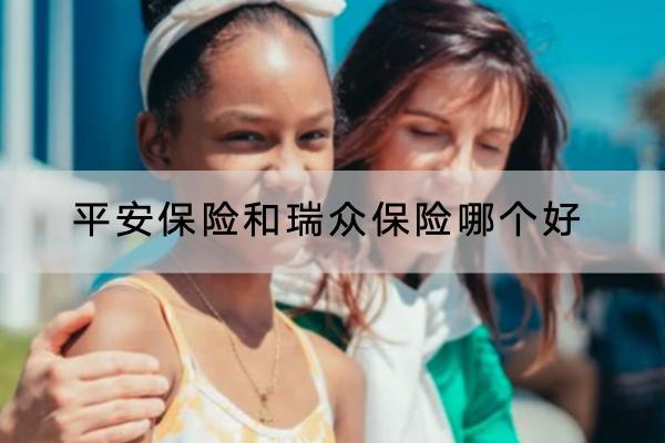 平安保险和瑞众保险哪个好？产品购买注意什么？