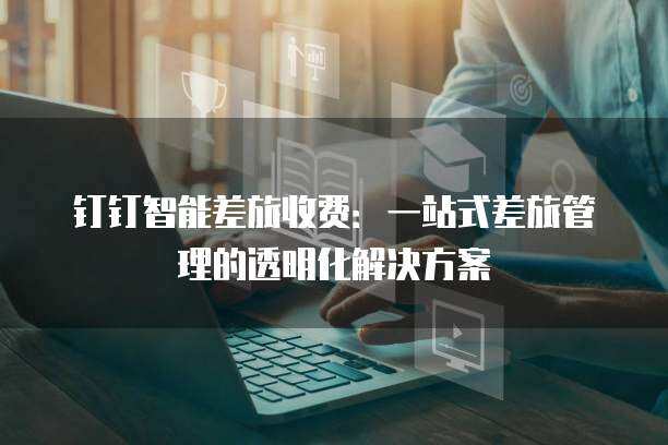 钉钉智能差旅收费：一站式差旅管理的透明化解决方案